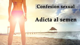 Confesion sexual: Adicta al semen. Spanish audio.